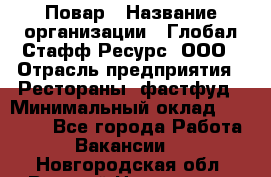 Повар › Название организации ­ Глобал Стафф Ресурс, ООО › Отрасль предприятия ­ Рестораны, фастфуд › Минимальный оклад ­ 30 000 - Все города Работа » Вакансии   . Новгородская обл.,Великий Новгород г.